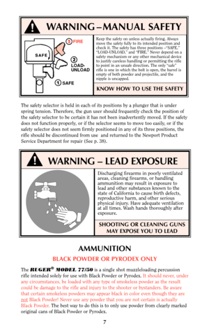 Page 7Keep the safety on unless actually firing. Always
move the safety fully to its intended position and
check it. The safety has three positions –“SAFE,”
“LOAD-UNLOAD,” and “FIRE.” Never depend on a
safety mechanism or any other mechanical device
to justify careless handling or permitting the rifle
to point in an unsafe direction. The only “safe”
rifle is one in which the bolt is open, the barrel is
empty of both powder and projectile, and the
nipple is uncapped.
KNOW HOW TO USE THE SAFETY
The safety...