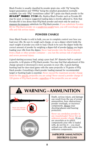 Page 8Death, serious injury, and damage
can result from the use of wrong
ammunition, bore obstructions,
powder overloads, or incorrect
components. Always
wear
shooting glasses and hearing
protectors.
Never use smokeless powder in
any muzzleloader! Never fire an
unknown powder charge. If you
are uncertain as to which
components your rifle is loaded
with, do not fire it -- you must
unload your rifle and remove the
unknown components.
IMPROPER AMMUNITION
DESTROYS GUNS
8
Black Powder is usually classified by...