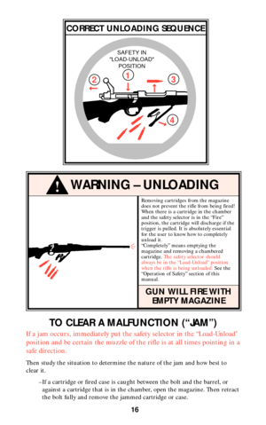 Page 15!WARNING – UNLOADING
16
Removing cartridges from the magazine
does not prevent the rifle from being fired!
When there is a cartridge in the chamber
and the safety selector is in the “Fire”
position, the cartridge will discharge if the
trigger is pulled. It is absolutely essential
for the user to know how to completely
unload it.
“Completely” means emptying the
magazine and removing a chambered
cartridge. The safety selector should
always be in the “Load-Unload” position
when the rifle is being...