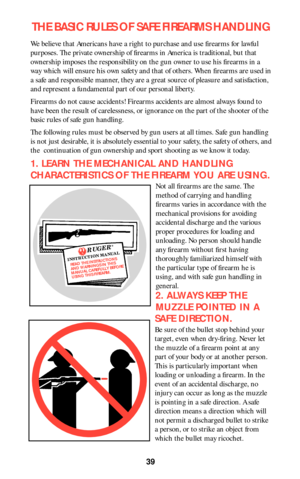 Page 3839
THE BASIC RULES OF SAFE FIREARMS HANDLING
We believe that Americans have a right to purchase and use firearms for lawful
purposes. The private ownership of firearms in America is traditional, but that
ownership imposes the responsibility on the gun owner to use his firearms in a
way which will ensure his own safety and that of others. When firearms are used in
a safe and responsible manner, they are a great source of pleasure and satisfaction,
and represent a fundamental part of our personal liberty....