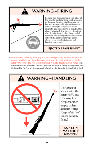 Page 15Be sure that bystanders are well clear of
the shooter and standing a safe distance
to the rear. Empty cartridge cases are
hot and are normally ejected from the
rifle to the right. They could cause
injury to any person who is standing too
closely alongside the shooter. Shooters
who fire right-hand rifles from the left
shoulder should be particularly cautious
concerning ejected cartridge cases.
Always wear shooting glasses and
hearing protectors.
EJECTED BRASS IS HOT
16
!WARNING – HANDLING
9.Immediately...