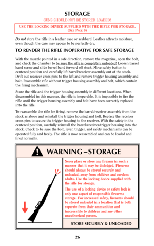 Page 25Never place or store any firearm in such a
manner that it may be dislodged. Firearms
should always be stored securely and
unloaded, away from children and careless
adults. Use the locking device supplied with
the rifle for storage.
The use of a locking device or safety lock is
only one aspect of responsible firearms
storage. For increased safety, firearms should
be stored unloaded in a location that is both
separate from their ammunition and
inaccessible to children and any other
unauthorized person....