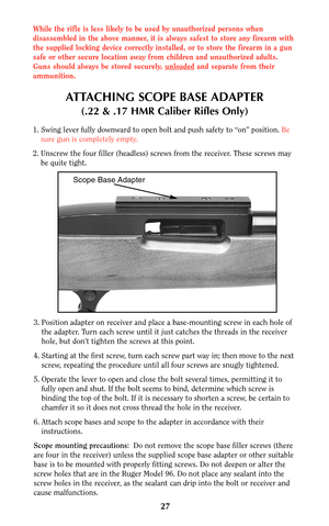 Page 2627
ATTACHING SCOPE BASE ADAPTER
(.22 & .17 HMR Caliber Rifles Only)
1. Swing lever fully downward to open bolt and push safety to “on” position. Be
sure gun is completely empty.
2. Unscrew the four filler (headless) screws from the receiver. These screws may
be quite tight.
3. Position adapter on receiver and place a base-mounting screw in each hole of
the adapter. Turn each screw until it just catches the threads in the receiver
hole, but don’t tighten the screws at this point.
4. Starting at the first...