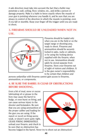 Page 3940
A safe direction must take into account the fact that a bullet may
penetrate a wall, ceiling, floor, window, etc., and strike a person or
damage property. Make it a habit to know exactly where the muzzle of
your gun is pointing whenever you handle it, and be sure that you are
always in control of the direction in which the muzzle is pointing, even
if you fall or stumble. Keep your finger off the trigger until you are ready
to shoot.
3. FIREARMS SHOULD BE UNLOADED WHEN NOT IN
USE
.
Firearms should be...
