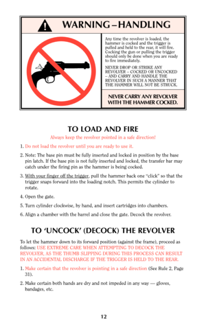 Page 1112
TO LOAD AND FIRE
Always keep the revolver pointed in a safe direction!
1. Do not load the revolver until you are ready to use it.
2. Note: The base pin must be fully inserted and locked in position by the base
pin latch. If the base pin is not fully inserted and locked, the transfer bar may
catch under the firing pin as the hammer is being cocked.
3. W
ith your finger off the trigger, pull the hammer back one “click” so that the
trigger snaps forward into the loading notch. This permits the cylinder...