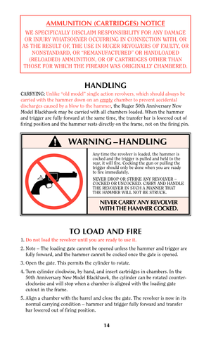 Page 14Any time the revolver is loaded, the hammer is
cocked and the trigger is pulled and held to the
rear, it will fire. Cocking the gun or pulling the
trigger should only be done when you are ready
to fire immediately.
NEVER DROP OR STRIKE ANY REVOLVER –
COCKED OR UNCOCKED. CARRY AND HANDLE
THE REVOLVER IN SUCH A MANNER THAT
THE HAMMER WILL NOT BE STRUCK.
NEVER CARRY ANY REVOLVER
WITH THE HAMMER COCKED.
14
WARNING – HANDLING
HANDLING
CARRYING:Unlike “old model” single action revolvers, which should always...