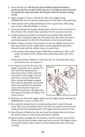 Page 2323
5. Insert the base pin. The base pin must be fully inserted and locked in
position by the base pin latch. If the base pin is not fully inserted and locked,
the transfer bar may catch under the firing pin when the hammer is being
cocked.
6. (Refer to Figure 8, below.) Unhook the ends of the trigger spring
(KMVQ03700) from the grooved retaining pin on both sides of the grip frame.
7. Insert cylinder latch spring and plunger in hole in grip frame. (The spring
goes in first so that the plunger is on...