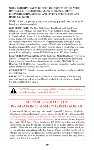 Page 2929
CAUTION: A gun containing modified, broken, malfunctioning,
or badly worn parts should not be fired.
WHEN ORDERING PARTS BE SURE TO STATE WHETHER YOUR
REVOLVER IS BLUED OR STAINLESS. ALSO, INCLUDE THE
COMPLETE SERIAL NUMBER AND SPECIFY THE CALIBER AND
BARREL LENGTH.
NOTE: A few component parts, as example grip panels, are the same for
blued and stainless models.
GRIP FRAME NOTE:The New Model Super Blackhawk steel Grip Frame
(Stainless steel or blued) will fit any New Model Single Six or New Model...