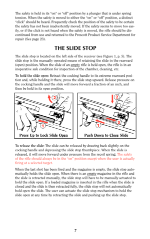 Page 77
THE SLIDE STOP
The slide stop is located on the left side of the receiver (see Figure 1, p. 5). The
slide stop is the manually operated means of retaining the slide in the rearward
(open) position. When the slide of an empty
rifle is held open, the rifle is in an
inoperative safe condition for inspection of the chamber, cleaning, etc.
To hold the slide open:Retract the cocking handle to its extreme rearward posi-
tion and, while holding it there, press the slide stop upward. Release pressure on
the...