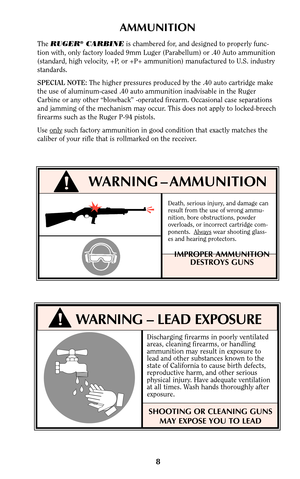 Page 8Discharging firearms in poorly ventilated
areas, cleaning firearms, or handling
ammunition may result in exposure to
lead and other substances known to the
state of California to cause birth defects,
reproductive harm, and other serious
physical injury. Have adequate ventilation
at all times. Wash hands thoroughly after
exposure.
SHOOTING OR CLEANING GUNS
MAY EXPOSE YOU TO LEAD
8
!WARNING – LEAD EXPOSURE
!WARNING – AMMUNITION
Death, serious injury, and damage can
result from the use of wrong ammu-...