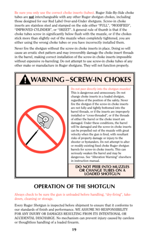 Page 18Do not peer directly into the shotgun muzzles!
This is dangerous and unnecessary. Do not
change choke inserts in a loaded shotgun,
regardless of the position of the safety. Never
fire the shotgun if the screw-in choke inserts
are not fully and tightly bottomed into the
barrel threads, or if the inserts are improperly
installed or “cross-threaded”, or if the threads
of either the barrel or the choke insert are
damaged. Under these conditions, the barrel
will be damaged and the screw-in choke inserts
can...