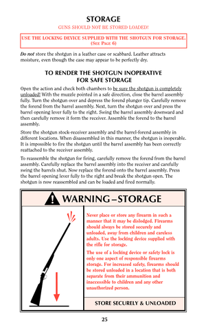 Page 24STORAGE
GUNS SHOULD NOT BE STORED LOADED! 
Do notstore the shotgun in a leather case or scabbard. Leather attracts
moisture, even though the case may appear to be perfectly dry.
TO RENDER THE SHOTGUN INOPERATIVE
FOR SAFE STORAGE
Open the action and check both chambers to be sure the shotgun is completely
unloaded!With the muzzle pointed in a safe direction, close the barrel assembly
fully. Turn the shotgun over and depress the forend plunger tip. Carefully remove
the forend from the barrel assembly....