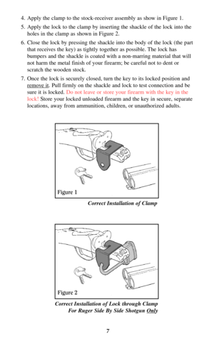 Page 67
4. Apply the clamp to the stock-receiver assembly as show in Figure 1.
5. Apply the lock to the clamp by inserting the shackle of the lock into the
holes in the clamp as shown in Figure 2.
6. Close the lock by pressing the shackle into the body of the lock (the part
that receives the key) as tightly together as possible. The lock has
bumpers and the shackle is coated with a non-marring material that will
not harm the metal finish of your firearm; be careful not to dent or
scratch the wooden stock.
7....