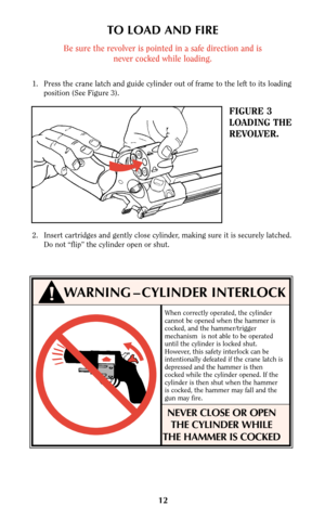 Page 11128
FIGURE 3
LOADING THE
REVOLVER.
TO LOAD AND FIRE
Be sure the revolver is pointed in a safe direction and is
never cocked while loading.
1. Press the crane latch and guide cylinder out of frame to the left to its loading
position (See Figure 3).
!WARNING – CYLINDER INTERLOCK
➧
When correctly operated, the cylinder
cannot be opened when the hammer is
cocked, and the hammer/trigger
mechanism  is not able to be operated
until the cylinder is locked shut.
However, this safety interlock can be
intentionally...