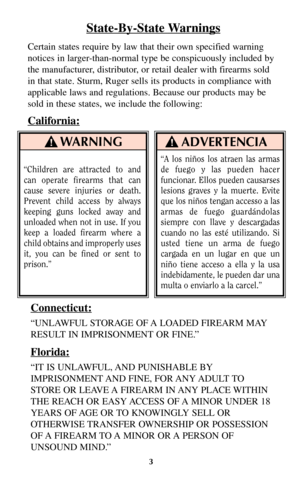 Page 23
WARNING!
“Children are attracted to and
can operate firearms that can
cause severe injuries or death.
Prevent child access by always
keeping guns locked away and
unloaded when not in use. If you
keep a loaded firearm where a
child obtains and improperly uses
it, you can be fined or sent to
prison.”
ADVERTENCIA!
State-By-State Warnings
Certain states require by law that their own specified warning
notices in larger-than-normal type be conspicuously included by
the manufacturer, distributor, or retail...