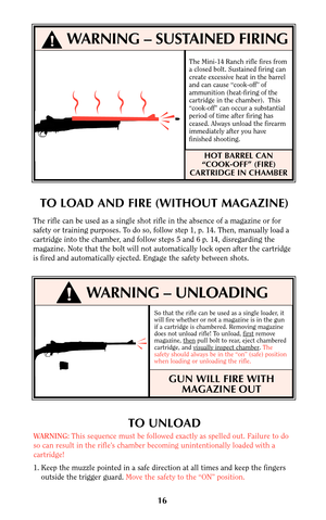 Page 15So that the rifle can be used as a single loader, it
will fire whether or not a magazine is in the gun
if a cartridge is chambered. Removing magazine
does not unload rifle! To unload, first
remove
magazine, thenpull bolt to rear, eject chambered
cartridge, and visually inspect chamber. The
safety should always be in the “on” (safe) position
when loading or unloading the rifle.
GUN WILL FIRE WITH
MAGAZINE OUT
16
TO UNLOAD
WARNING:This sequence must be followed exactly as spelled out. Failure to do
so can...