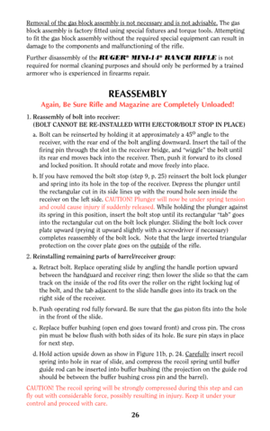 Page 2526
Removal of the gas block assembly is not necessary and is not advisable.The gas
block assembly is factory fitted using special fixtures and torque tools. Attempting
to fit the gas block assembly without the required special equipment can result in
damage to the components and malfunctioning of the rifle.
Further disassembly of the RUGER
®MINI-14®RANCH RIFLEis not
required for normal cleaning purposes and should only be performed by a trained
armorer who is experienced in firearms repair.
REASSEMBLY...