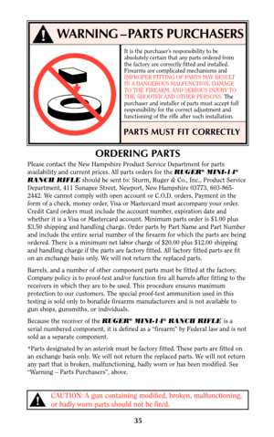 Page 3435
CAUTION: A gun containing modified, broken, malfunctioning,
or badly worn parts should not be fired.!
ORDERING PARTS
Please contact the New Hampshire Product Service Department for parts
availability and current prices. All parts orders for the RUGER®MINI-14®
RANCH RIFLEshould be sent to: Sturm, Ruger & Co., Inc., Product Service
Department, 411 Sunapee Street, Newport, New Hampshire 03773, 603-865-
2442. We cannot comply with open account or C.O.D. orders. Payment in the
form of a check, money order,...