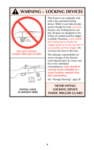 Page 56
This firearm was originally sold
with a key-operated locking
device. While it can help provide
secure storage for your unloaded
firearm, any locking device can
fail. All guns are designed to fire
if they are loaded and the trigger
is pulled. Therefore, never install
the locking device inside the
trigger guard or in any way that it
can possibly pull the trigger!Do
not leave the keys in the lock.
The ultimate responsibility for
secure storage of any firearm
must depend upon its owner and
his or her...