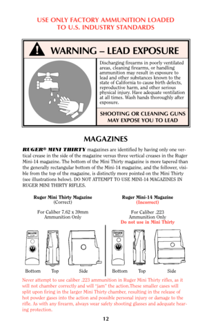 Page 11Ruger Mini Thirty Magazine
(Correct)
For Caliber 7.62 x 39mm
Ammunition Only
Bottom        Top               Side                  Bottom        Top                Side
Never attempt to use caliber .223 ammunition in Ruger Mini Thirty rifles, as it
will not chamber correctly and will “jam” the action.These smaller cases will
split upon firing in the larger Mini Thirty chamber, resulting in the release of
hot powder gases into the action and possible personal injury or damage to the
rifle. As with any...