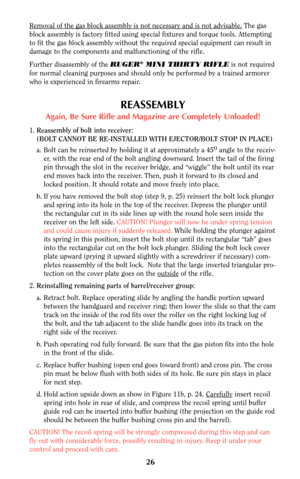Page 2526
Removal of the gas block assembly is not necessary and is not advisable.The gas
block assembly is factory fitted using special fixtures and torque tools. Attempting
to fit the gas block assembly without the required special equipment can result in
damage to the components and malfunctioning of the rifle.
Further disassembly of the RUGER
®MINI THIRTY RIFLEis not required
for normal cleaning purposes and should only be performed by a trained armorer
who is experienced in firearms repair.
REASSEMBLY...