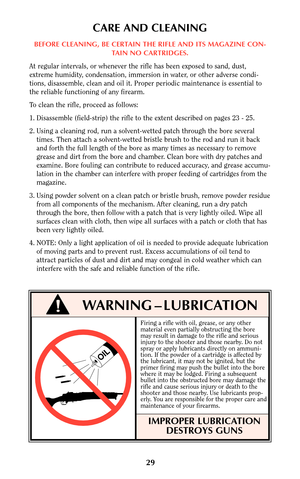 Page 28Firing a rifle with oil, grease, or any other
material even partially obstructing the bore
may result in damage to the rifle and serious
injury to the shooter and those nearby. Do not
spray or apply lubricants directly on ammuni-
tion. If the powder of a cartridge is affected by
the lubricant, it may not be ignited, but the
primer firing may push the bullet into the bore
where it may be lodged. Firing a subsequent
bullet into the obstructed bore may damage the
rifle and cause serious injury or death to...