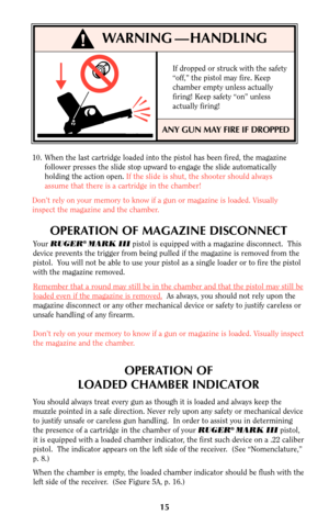 Page 1515
WARNING  —  
   HANDLING
ANY GUN MAY FIRE IF DROPPED
10. When the last cartridge loaded into the pistol has been fired, the magaz\
ine
follower presses the slide stop upward to engage the slide automatically\
holding the action open.  If the slide is shut, the shooter should always
assume that there is a cartridge in the chamber!
Don’t rely on your memory to know if a gun or magazine is loaded. Visually
inspect the magazine and the chamber. If dropped or struck with the safety
“off,” the pistol may...