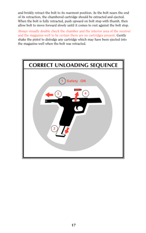 Page 17and briskly retract the bolt to its rearmost position. As the bolt nears the end
of its retraction, the chambered cartridge should be extracted and ejected.
When the bolt is fully retracted, push upward on bolt stop with thumb, then
allow bolt to move forward slowly until it comes to rest against the bolt stop. 
Always visually double check the chamber and the interior area of the receiver
and the magazine-well to be certain there are no cartridges present. Gently
shake the pistol to dislodge any...