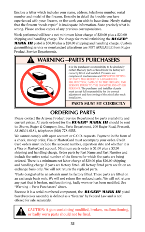 Page 3131
Enclose a letter which includes your name, address, telephone number, serial
number and model of the firearm. Describe in detail the trouble you have
experienced with your firearm, or the work you wish to have done. Merely stating
that the firearm “needs repair” is inadequate information. State precisely what is
wrong. Please enclose copies of any previous correspondence.
Work performed will bear a net minimum labor charge of $20.00 plus a $20.00
shipping and handling charge. The charge for metal...
