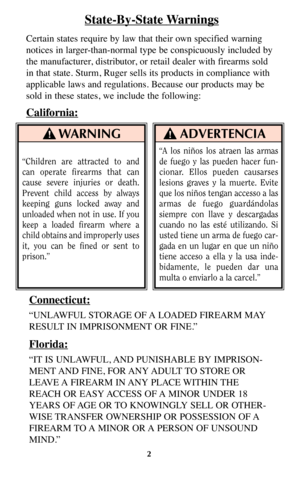 Page 22
WARNING!
“Children are attracted to and
can operate firearms that can
cause severe injuries or death.
Prevent child access by always
keeping guns locked away and
unloaded when not in use. If you
keep a loaded firearm where a
child obtains and improperly uses
it, you can be fined or sent to
prison.”
ADVERTENCIA!
State-By-State Warnings
Certain states require by law that their own specified warning
notices in larger-than-normal type be conspicuously included by
the manufacturer, distributor, or retail...