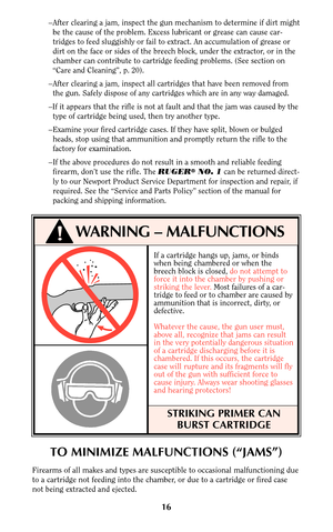 Page 16If a cartridge hangs up, jams, or binds
when being chambered or when the
breech block is closed, do not attempt to
force it into the chamber by pushing or
striking the lever. Most failures of a car-
tridge to feed or to chamber are caused by
ammunition that is incorrect, dirty, or
defective.
Whatever the cause, the gun user must,
above all, recognize that jams can result
in the very potentially dangerous situation
of a cartridge discharging before it is
chambered. If this occurs, the cartridge
case will...