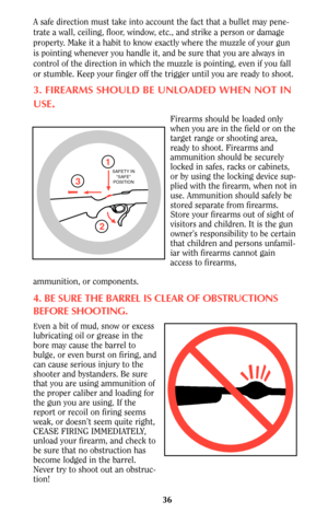 Page 36A safe direction must take into account the fact that a bullet may pene-
trate a wall, ceiling, floor, window, etc., and strike a person or damage
property. Make it a habit to know exactly where the muzzle of your gun
is pointing whenever you handle it, and be sure that you are always in
control of the direction in which the muzzle is pointing, even if you fall
or stumble. Keep your finger off the trigger until you are ready to shoot.
3. FIREARMS SHOULD BE UNLOADED WHEN NOT IN
USE
.
Firearms should be...