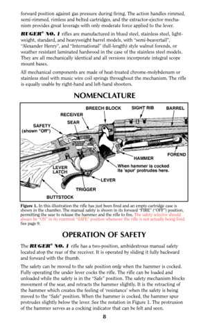 Page 88
forward position against gas pressure during firing. The action handles rimmed,
semi-rimmed, rimless and belted cartridges, and the extractor-ejector mecha-
nism provides great leverage with only moderate force applied to the lever.
RUGER
®NO. 1rifles are manufactured in blued steel, stainless steel, light-
weight, standard, and heavyweight barrel models, with “semi-beavertail”,
“Alexander Henry”, and “International” (full-length) style walnut forends, or
weather resistant laminated hardwood in the...