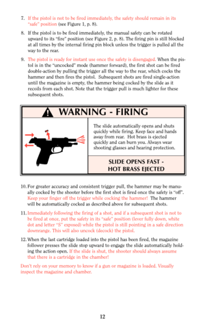 Page 1112
WARNING - FIRING
7.If the pistol is not to be fired immediately, the safety should remain in its
“safe” position (see Figure 1, p. 8).
8. If the pistol is to be fired immediately, the manual safety can be rotated
upward to its “fire” position (see Figure 2, p. 8). The firing pin is still blocked
at all times by the internal firing pin block unless the trigger is pulled all the
way to the rear.
9.The pistol is ready for instant use once the safety is disengaged.When the pis-
tol is in the “uncocked”...