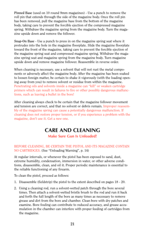 Page 20Pinned Base(used on 10 round 9mm magazines) - Use a punch to remove the
roll pin that extends through the side of the magazine body. Once the roll pin
has been removed, pull the magazine base from the bottom of the magazine
body, taking care to prevent the forcible ejection of the compressed magazine
spring. Withdraw the magazine spring from the magazine body. Turn the maga-
zine upside down and remove the follower.
Snap-On Base- Use a punch to press in on the magazine spring seat where it
protrudes into...