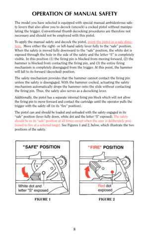 Page 7OPERATION OF MANUAL SAFETY
The model you have selected is equipped with special manual ambidextrous safe-
ty levers that also allow you to decock (uncock) a cocked pistol without manipu-
lating the trigger. Conventional thumb decocking procedures are therefore not
necessary and should not be employed with this pistol.
To apply the manual safety and decock the pistol, point the pistol in a safe dir
ec-
tion.Move either the right- or left-hand safety lever fully to the “safe” position.
When the safety is...