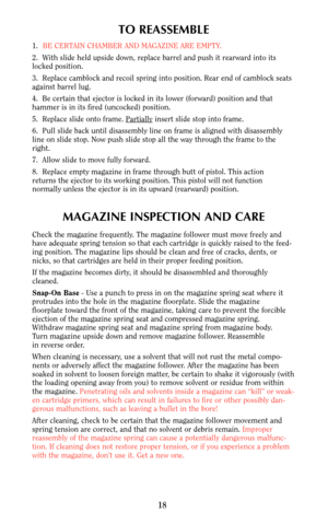 Page 18TO REASSEMBLE
1.BE CERTAIN CHAMBER AND MAGAZINE ARE EMPTY.
2.  With slide held upside down, replace barrel and push it rearward into its
locked position.
3.  Replace camblock and recoil spring into position. Rear end of camblock seats
against barrel lug. 
4.  Be certain that ejector is locked in its lower (forward) position and that
hammer is in its fired (uncocked) position.
5.  Replace slide onto frame. Par
tiallyinsert slide stop into frame.
6.  Pull slide back until disassembly line on frame is...