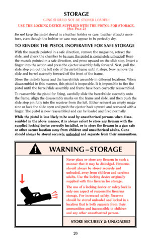 Page 20Never place or store any firearm in such a
manner that it may be dislodged. Firearms
should always be stored securely and
unloaded, away from children and careless
adults. Use the locking device originally
supplied with this firearm for storage.
The use of a locking device or safety lock is
only one aspect of responsible firearms
storage. For increased safety, firearms
should be stored unloaded and locked in a
location that is both separate from their
ammunition and inaccessible to children
and any other...