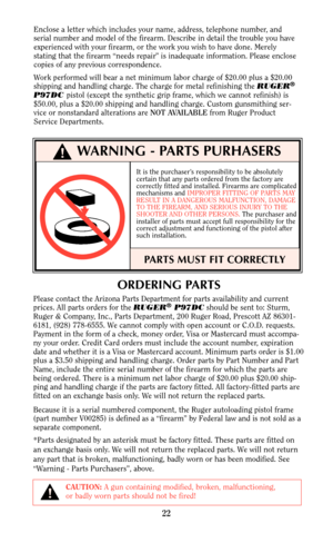 Page 2222
ORDERING PARTS
Please contact the Arizona Parts Department for parts availability and current
prices. All parts orders for the RUGER®P97DCshould be sent to: Sturm,
Ruger & Company, Inc., Parts Department, 200 Ruger Road, Prescott AZ 86301-
6181, (928) 778-6555. We cannot comply with open account or C.O.D. requests.
Payment in the form of a check, money order, Visa or Mastercard must accompa-
ny your order. Credit Card orders must include the account number, expiration
date and whether it is a Visa or...