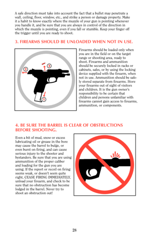 Page 28A safe direction must take into account the fact that a bullet may penetrate a
wall, ceiling, floor, window, etc., and strike a person or damage property. Make
it a habit to know exactly where the muzzle of your gun is pointing whenever
you handle it, and be sure that you are always in control of the direction in
which the muzzle is pointing, even if you fall or stumble. Keep your finger off
the trigger until you are ready to shoot.
3. FIREARMS SHOULD BE UNLOADED WHEN NOT IN USE.
Firearms should be...