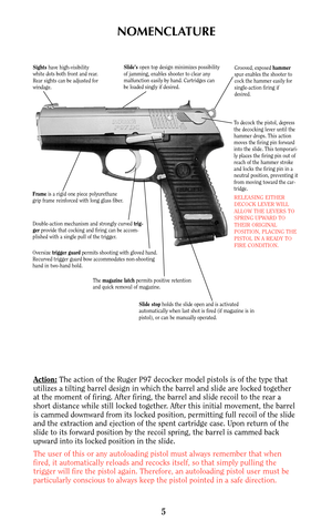 Page 5NOMENCLATURE
Action:The action of the Ruger P97 decocker model pistols is of the type that
utilizes a tilting barrel design in which the barrel and slide are locked together
at the moment of firing. After firing, the barrel and slide recoil to the rear a
short distance while still locked together. After this initial movement, the barrel
is cammed downward from its locked position, permitting full recoil of the slide
and the extraction and ejection of the spent cartridge case. Upon return of the
slide to...
