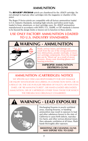 Page 6WARNING - AMMUNITION
WARNING - LEAD EXPOSURE
7
AMMUNITION
The RUGER®P97DAO pistols are chambered for the .45ACP cartridge. Do
not attempt to load any other cartridges into the magazine or chamber of the
pistol.
The Ruger P-Series pistols are compatible with all factory ammunition loaded 
to U.S. Industry Standards, including high-velocity and hollow-point loads,
loaded in brass, aluminum, or steel cartridge cases. No .45ACP ammunition
manufactured in accordance with NATO, U.S., SAAMI, or CIP standards is...