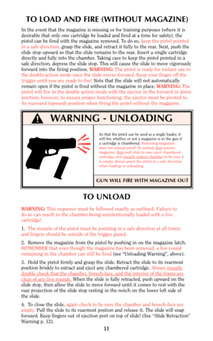 Page 10TO LOAD AND FIRE (WITHOUT MAGAZINE)
In the event that the magazine is missing or for training purposes (where it is
desirable that only one cartridge be loaded and fired at a time for safety), the
pistol can be fired with the magazine removed. To do so, keep the pistol pointed
in a safe direction,grasp the slide, and retract it fully to the rear. Next, push the
slide stop upward so that the slide remains to the rear. Insert a single cartridge
directly and fully into the chamber. Taking care to keep the...