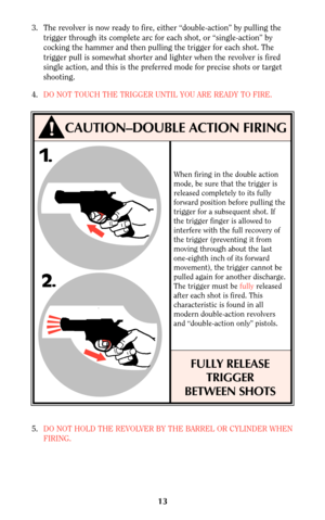 Page 1213
5.DO NOT HOLD THE REVOLVER BY THE BARREL OR CYLINDER WHEN
FIRING.
CAUTION–DOUBLE ACTION FIRING
3. The revolver is now ready to fire, either “double-action” by pulling the
trigger through its complete arc for each shot, or “single-action” by
cocking the hammer and then pulling the trigger for each shot. The
trigger pull is somewhat shorter and lighter when the revolver is fired
single action, and this is the preferred mode for precise shots or target
shooting.
4.DO NOT TOUCH THE TRIGGER UNTIL YOU ARE...