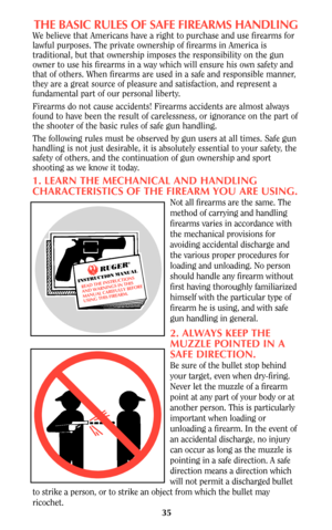 Page 3435
THE BASIC RULES OF SAFE FIREARMS HANDLING
We believe that Americans have a right to purchase and use firearms for
lawful purposes. The private ownership of firearms in America is
traditional, but that ownership imposes the responsibility on the gun
owner to use his firearms in a way which will ensure his own safety and
that of others. When firearms are used in a safe and responsible manner,
they are a great source of pleasure and satisfaction, and represent a
fundamental part of our personal liberty....