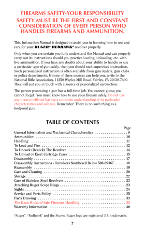 Page 67
FIREARMS SAFETY-YOUR RESPONSIBILITY
SAFETY MUST BE THE FIRST AND CONSTANT
CONSIDERATION OF EVERY PERSON WHO
HANDLES FIREARMS AND AMMUNITION.
This Instruction Manual is designed to assist you in learning how to use and
care for your
RUGER®REDHAWK®revolver properly.
Only when you are certain you fully understand the Manual and can properly
carry out its instructions should you practice loading, unloading, etc. with
live ammunition. If you have any doubts about your ability to handle or use
a particular...