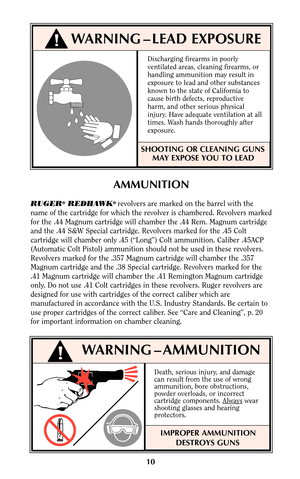 Page 9Discharging firearms in poorly
ventilated areas, cleaning firearms, or
handling ammunition may result in
exposure to lead and other substances
known to the state of California to
cause birth defects, reproductive
harm, and other serious physical
injury. Have adequate ventilation at all
times. Wash hands thoroughly after
exposure.
SHOOTING OR CLEANING GUNS
MAY EXPOSE YOU TO LEAD
10
WARNING – LEAD EXPOSURE
AMMUNITION
RUGER®REDHAWK® revolvers are marked on the barrel with the
name of the cartridge for which...