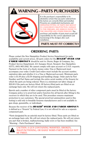 Page 22It is the purchaser’s responsibility to be
absolutely certain that any parts ordered from
the factory are correctly fitted and installed.
Firearms are complicated mechanisms and
IMPROPER FITTING OF PARTS MAY RESULT
IN A DANGEROUS MALFUNCTION, DAMAGE
TO THE FIREARM, AND SERIOUS INJURY TO
THE SHOOTER AND OTHER PERSONS. The
purchaser and installer of parts must accept full
responsibility for the correct adjustment and
functioning of the shotgun after such
installation.
PARTS MUST FIT CORRECTLY
WARNING –...