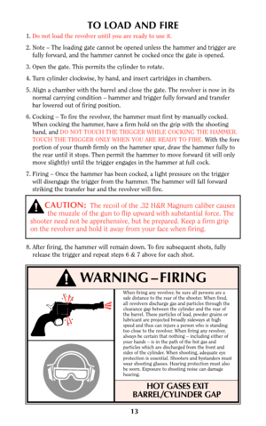 Page 1313
TO LOAD AND FIRE
1.Do not load the revolver until you are ready to use it.
2. Note – The loading gate cannot be opened unless the hammer and trigger are
fully forward, and the hammer cannot be cocked once the gate is opened.
3. Open the gate. This permits the cylinder to rotate.
4. Turn cylinder clockwise, by hand, and insert cartridges in chambers.
5. Align a chamber with the barrel and close the gate. The revolver is now in its
normal carrying condition – hammer and trigger fully forward and...