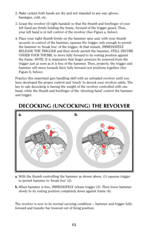 Page 1515
a.With the thumb controlling the hammer as shown above, (1) squeeze trigger
to permit hammer to ‘break free’ (2).
b.When hammer is free, IMMEDIATELY release trigger (3). Then lower hammer
slowly to its resting position completely down against frame (4).
The revolver is now in its normal carrying condition -- hammer and trigger fully
forward and transfer bar lowered out of firing position.
4
3 1
2
a. b.
DECOCKING (UNCOCKING) THE REVOLVER
2. Make certain both hands are dry and not impeded in any...